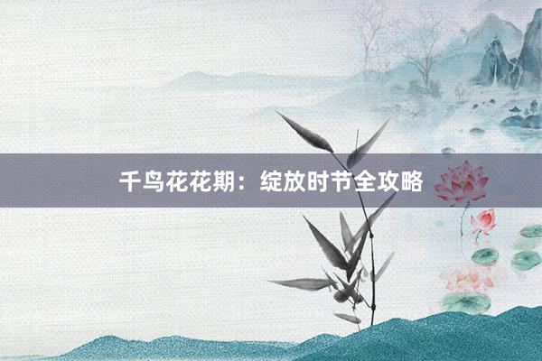 千鸟花花期：绽放时节全攻略