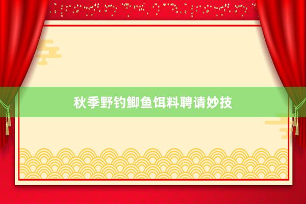 秋季野钓鲫鱼饵料聘请妙技
