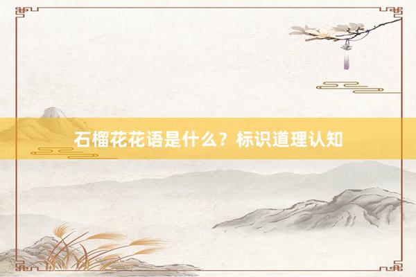 石榴花花语是什么？标识道理认知