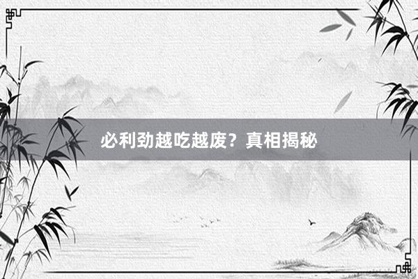 必利劲越吃越废？真相揭秘