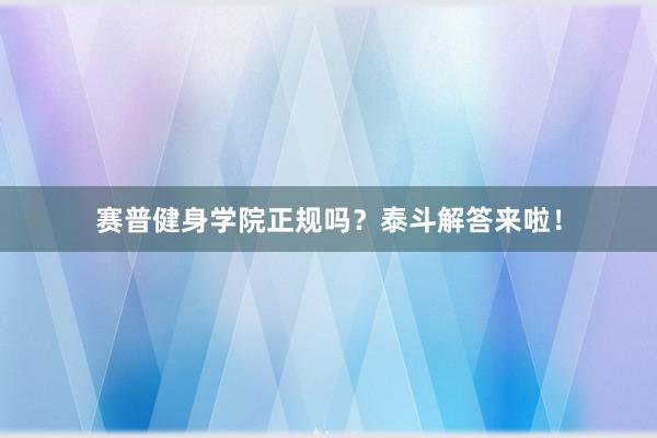赛普健身学院正规吗?泰斗解答来啦!