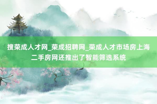 搜荣成人才网_荣成招聘网_荣成人才市场房上海二手房网还推出了智能筛选系统