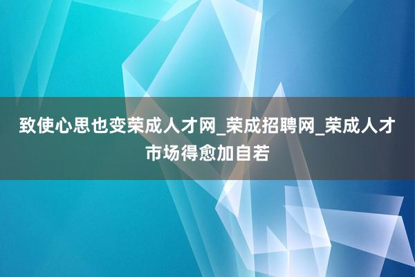 致使心思也变荣成人才网_荣成招聘网_荣成人才市场得愈加自若